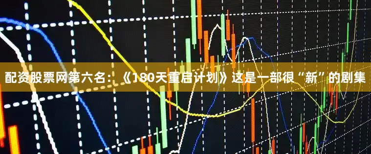 配资股票网第六名：《180天重启计划》这是一部很“新”的剧集