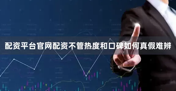 配资平台官网配资不管热度和口碑如何真假难辨
