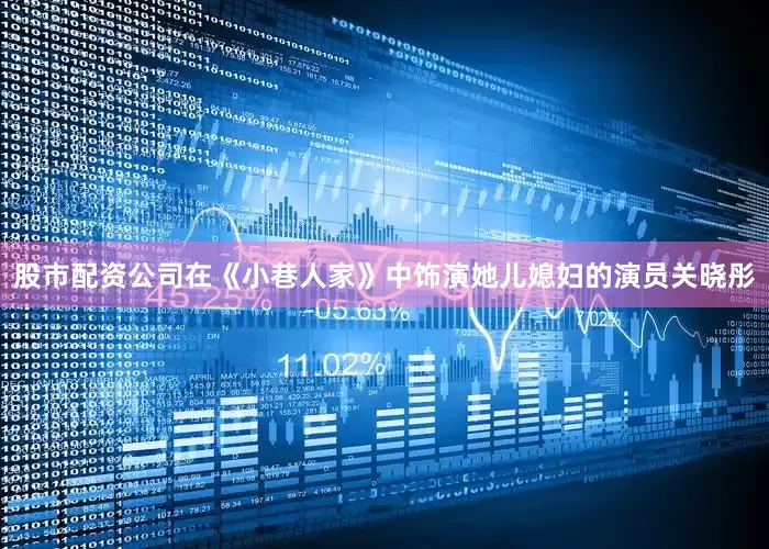 股市配资公司在《小巷人家》中饰演她儿媳妇的演员关晓彤