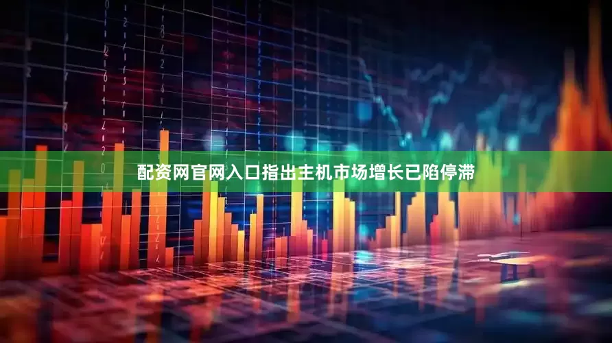 配资网官网入口指出主机市场增长已陷停滞