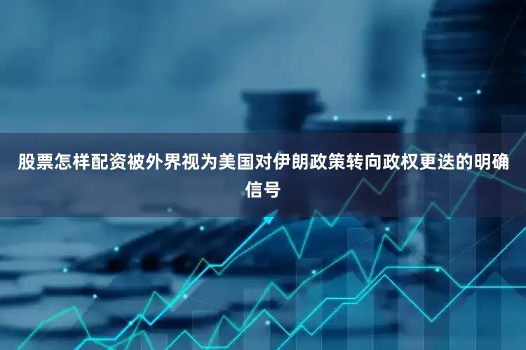 股票怎样配资被外界视为美国对伊朗政策转向政权更迭的明确信号