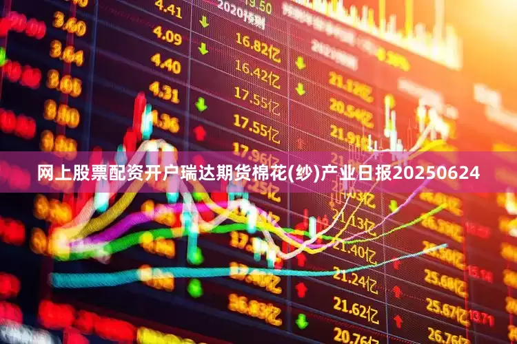 网上股票配资开户瑞达期货棉花(纱)产业日报20250624
