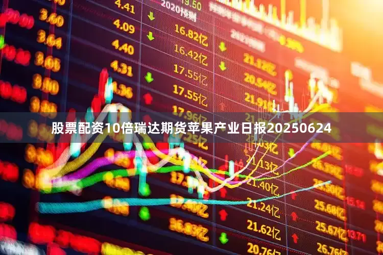 股票配资10倍瑞达期货苹果产业日报20250624