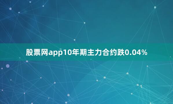 股票网app10年期主力合约跌0.04%