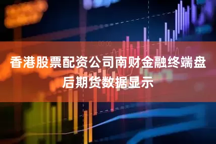香港股票配资公司南财金融终端盘后期货数据显示