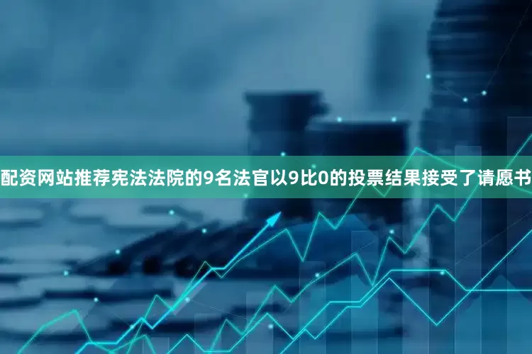 配资网站推荐宪法法院的9名法官以9比0的投票结果接受了请愿书