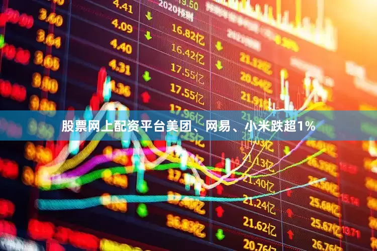 股票网上配资平台美团、网易、小米跌超1%