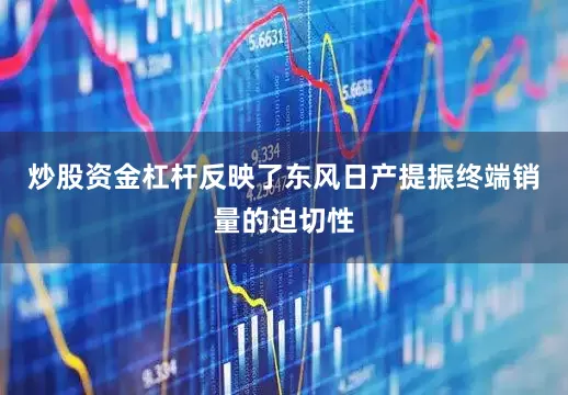 炒股资金杠杆反映了东风日产提振终端销量的迫切性
