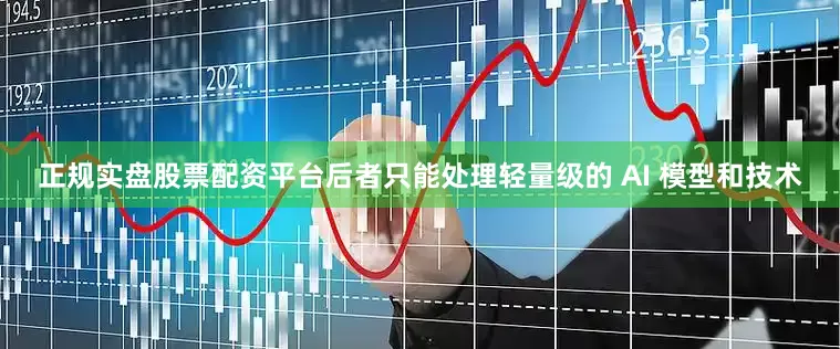正规实盘股票配资平台后者只能处理轻量级的 AI 模型和技术