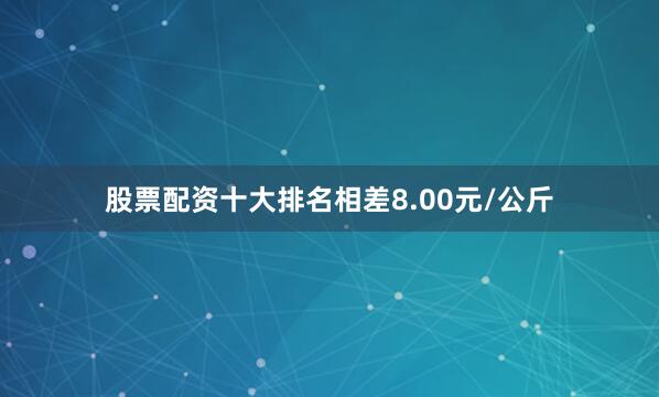 股票配资十大排名相差8.00元/公斤