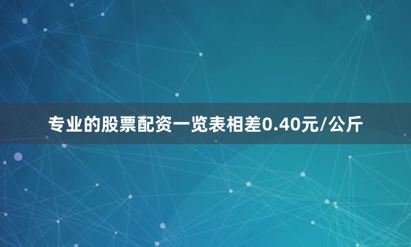专业的股票配资一览表相差0.40元/公斤