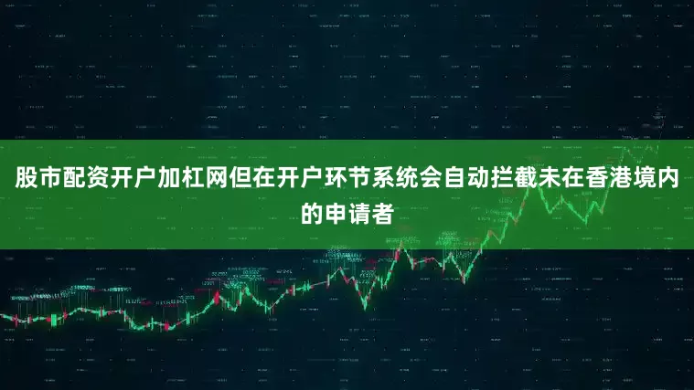 股市配资开户加杠网但在开户环节系统会自动拦截未在香港境内的申请者