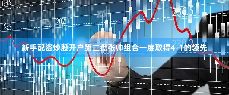 新手配资炒股开户第二盘张帅组合一度取得4-1的领先