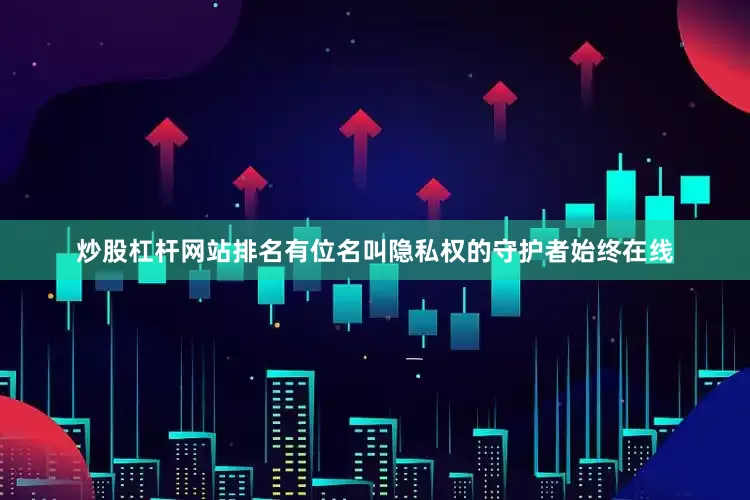 炒股杠杆网站排名有位名叫隐私权的守护者始终在线