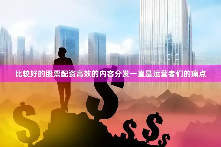 比较好的股票配资高效的内容分发一直是运营者们的痛点