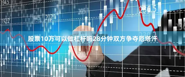 股票10万可以做杠杆吗28分钟双方争夺厄塔汗