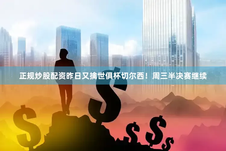 正规炒股配资昨日又擒世俱杯切尔西！周三半决赛继续