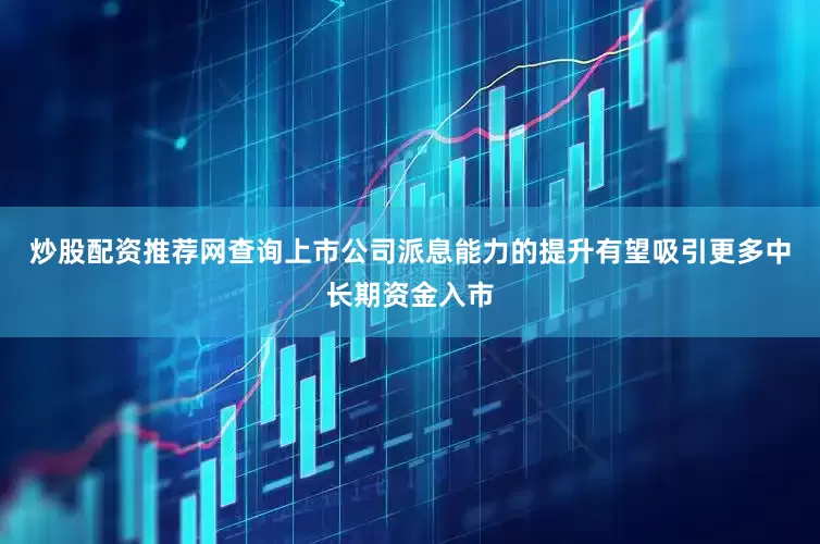 炒股配资推荐网查询上市公司派息能力的提升有望吸引更多中长期资金入市