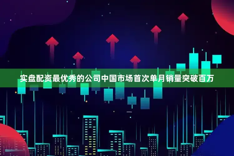 实盘配资最优秀的公司中国市场首次单月销量突破百万