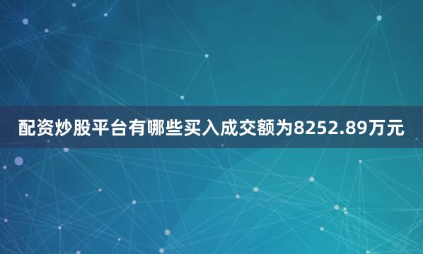 配资炒股平台有哪些买入成交额为8252.89万元