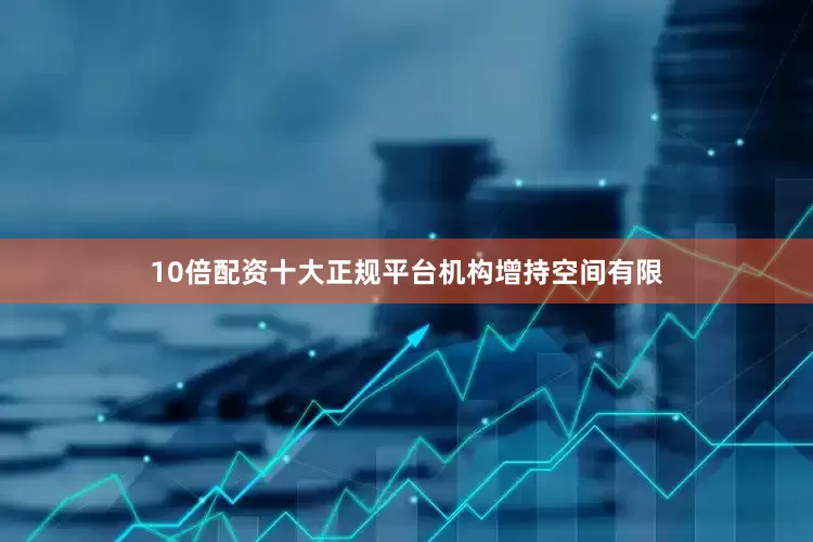 10倍配资十大正规平台　　机构增持空间有限