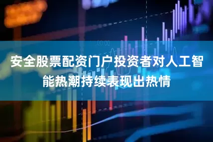 安全股票配资门户投资者对人工智能热潮持续表现出热情