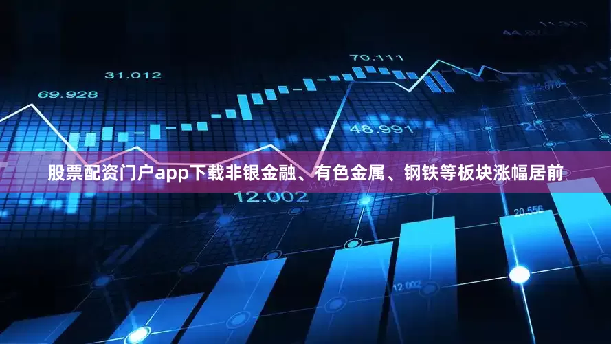 股票配资门户app下载非银金融、有色金属、钢铁等板块涨幅居前
