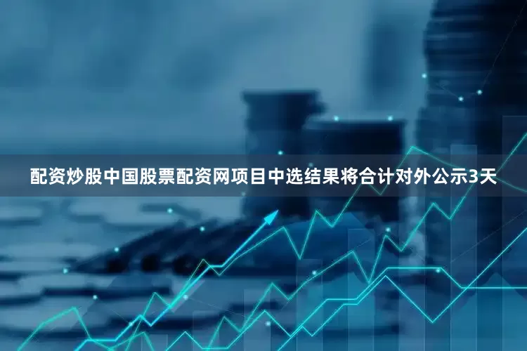 配资炒股中国股票配资网项目中选结果将合计对外公示3天
