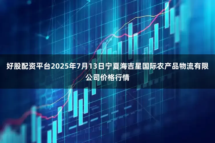好股配资平台2025年7月13日宁夏海吉星国际农产品物流有限公司价格行情