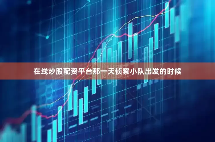 在线炒股配资平台那一天侦察小队出发的时候
