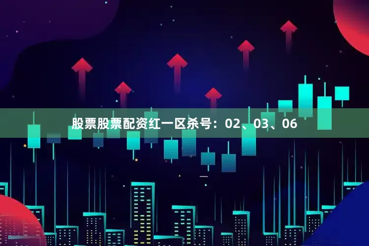 股票股票配资红一区杀号：02、03、06