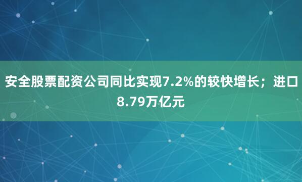 安全股票配资公司同比实现7.2%的较快增长；进口8.79万亿元