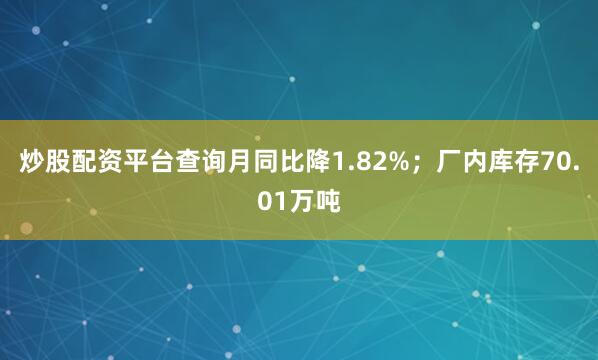 炒股配资平台查询月同比降1.82%；厂内库存70.01万吨
