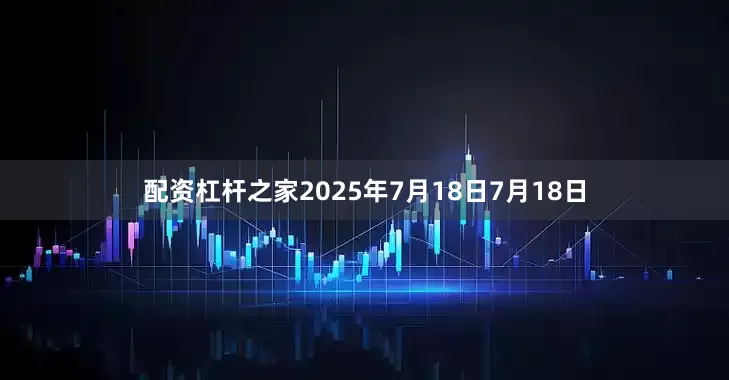配资杠杆之家2025年7月18日7月18日
