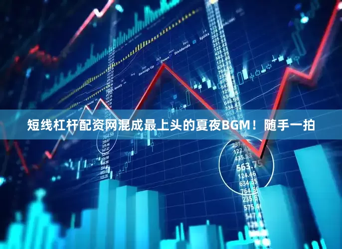 短线杠杆配资网混成最上头的夏夜BGM！随手一拍