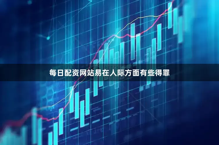 每日配资网站易在人际方面有些得罪