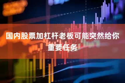 国内股票加杠杆老板可能突然给你重要任务