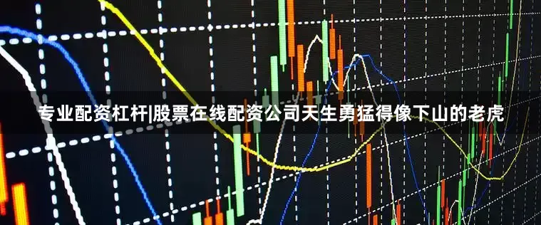 专业配资杠杆|股票在线配资公司天生勇猛得像下山的老虎