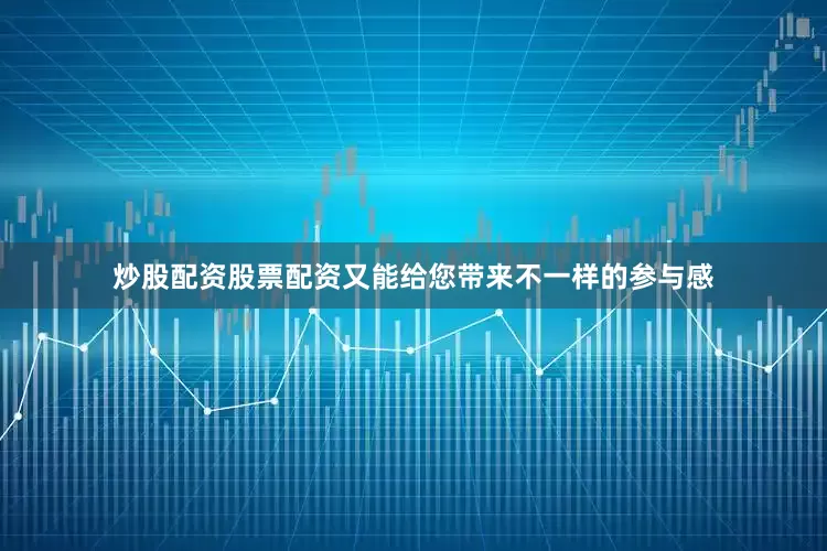 炒股配资股票配资又能给您带来不一样的参与感