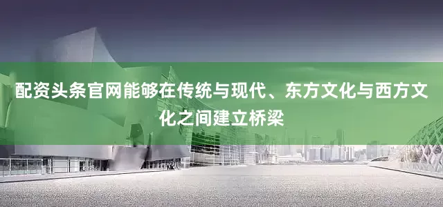 配资头条官网能够在传统与现代、东方文化与西方文化之间建立桥梁