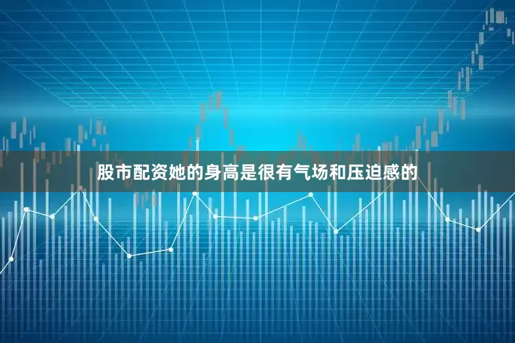 股市配资她的身高是很有气场和压迫感的