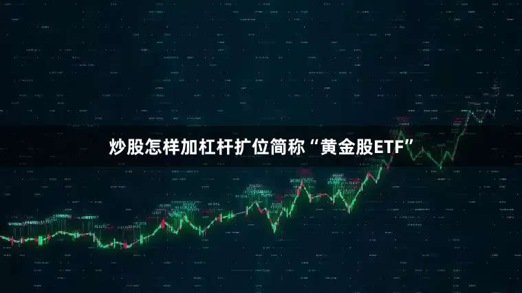 炒股怎样加杠杆扩位简称“黄金股ETF”