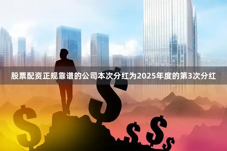 股票配资正规靠谱的公司本次分红为2025年度的第3次分红