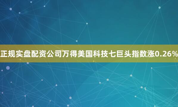 正规实盘配资公司万得美国科技七巨头指数涨0.26%