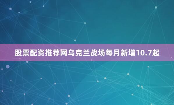 股票配资推荐网乌克兰战场每月新增10.7起