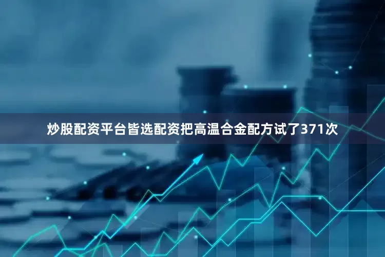 炒股配资平台皆选配资把高温合金配方试了371次