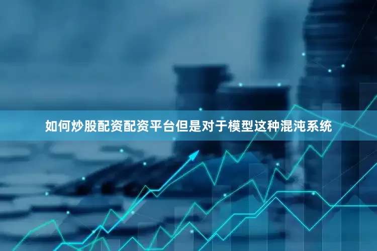 如何炒股配资配资平台但是对于模型这种混沌系统