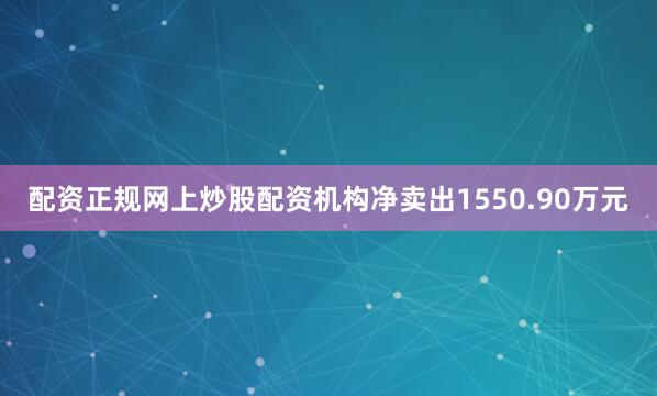 配资正规网上炒股配资机构净卖出1550.90万元