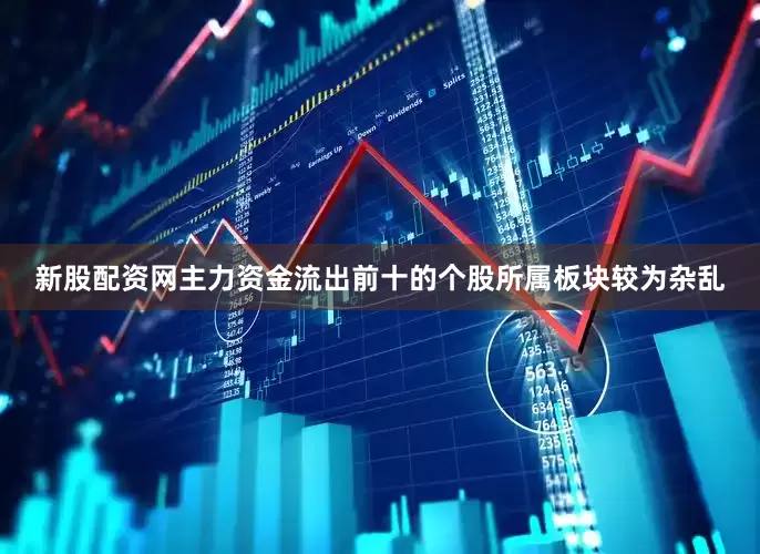 新股配资网　　主力资金流出前十的个股所属板块较为杂乱