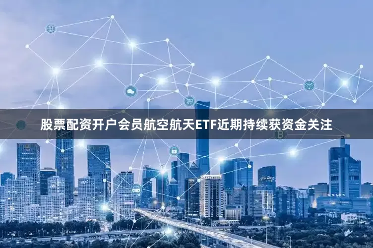 股票配资开户会员航空航天ETF近期持续获资金关注
